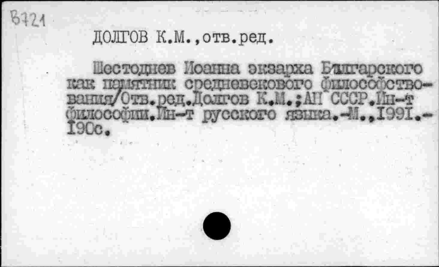 ﻿
ДОЛГОВ К.М.»отв.ред.
Шсстодаев Иоанна экзарха Болгарского как шрлтшш средневекового фплособство-ваншубтв.рсд.долгов К.Щ;АН СССР>Пн-т ^шюсофпи.ш-т русского язика.-И., 1991.-